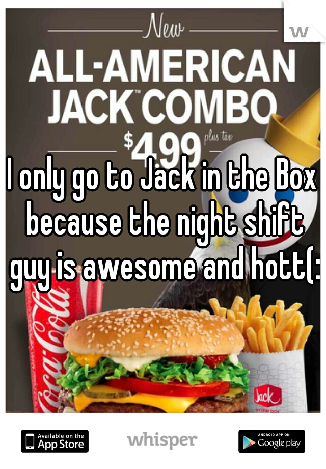 I only go to Jack in the Box because the night shift guy is awesome and hott(: