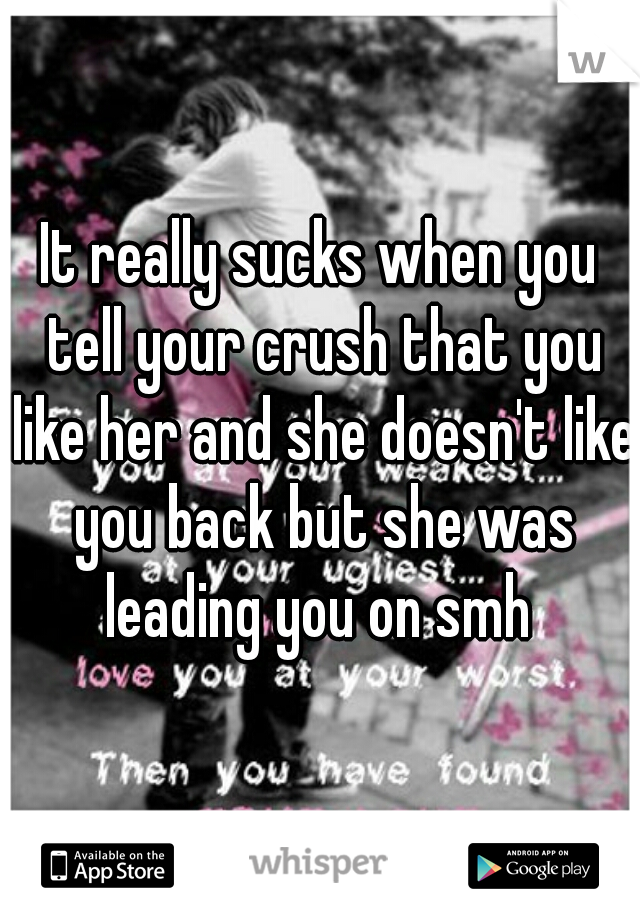 It really sucks when you tell your crush that you like her and she doesn't like you back but she was leading you on smh 