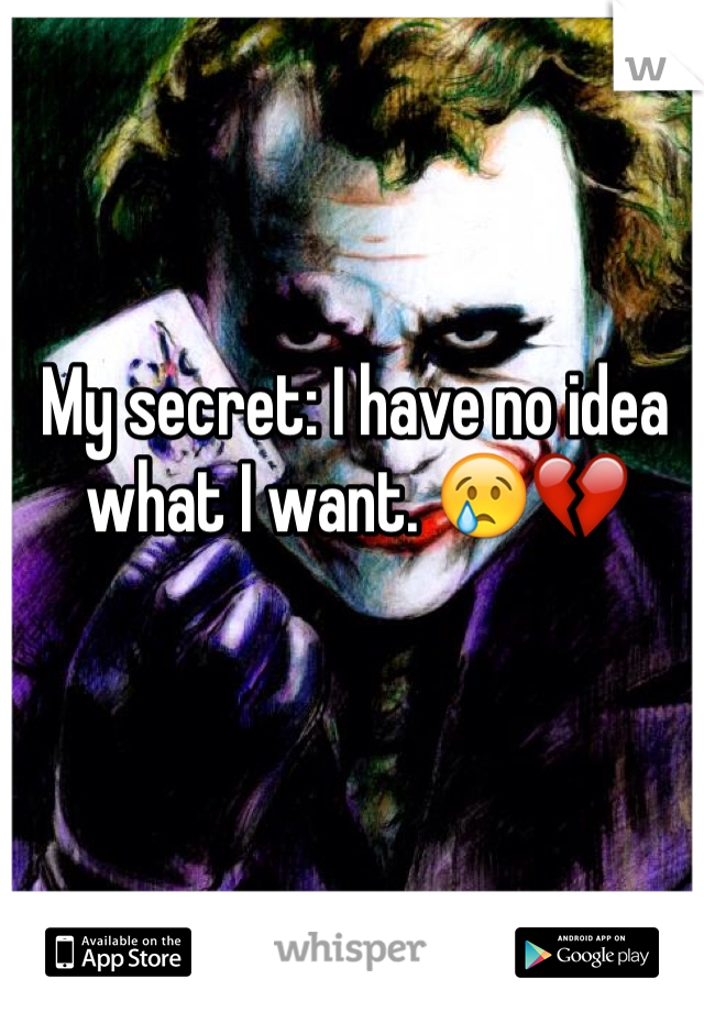 My secret: I have no idea what I want. 😢💔