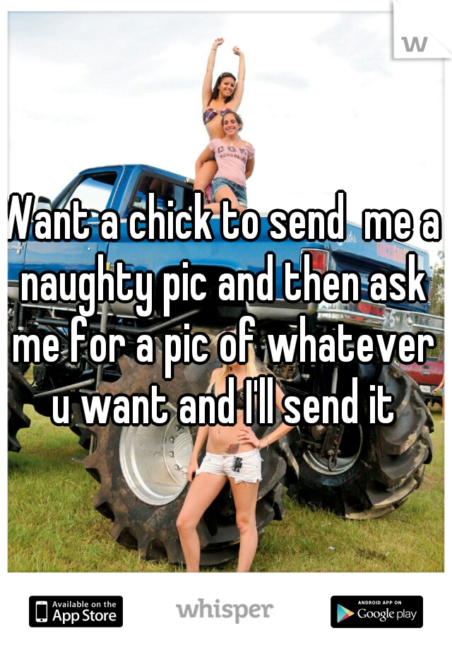 Want a chick to send  me a naughty pic and then ask me for a pic of whatever u want and I'll send it