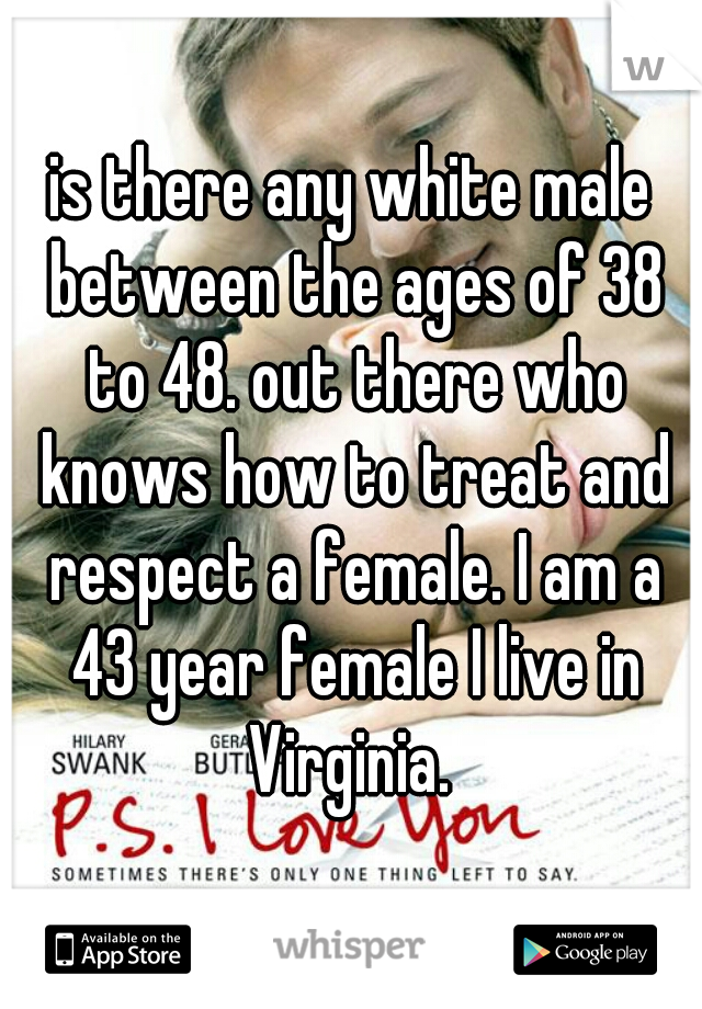 is there any white male between the ages of 38 to 48. out there who knows how to treat and respect a female. I am a 43 year female I live in Virginia. 