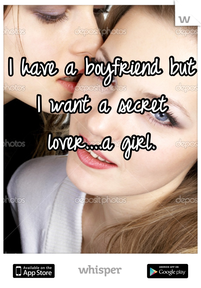 I have a boyfriend but I want a secret lover....a girl.