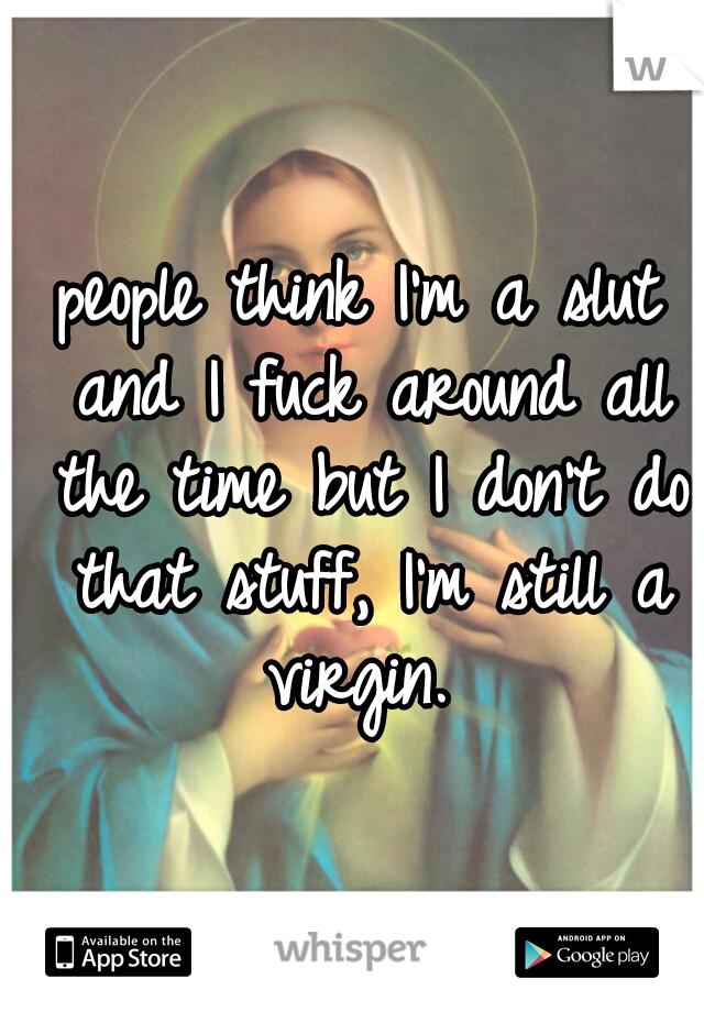 people think I'm a slut and I fuck around all the time but I don't do that stuff, I'm still a virgin. 