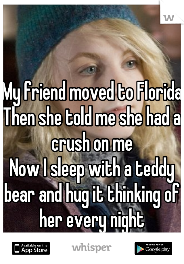 My friend moved to Florida
Then she told me she had a crush on me
Now I sleep with a teddy bear and hug it thinking of her every night