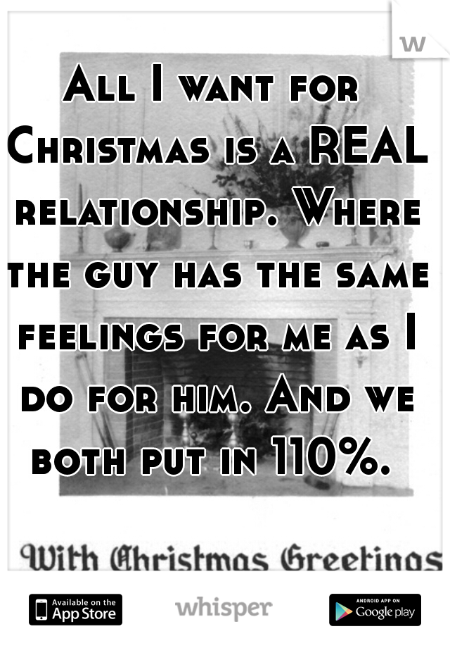 All I want for Christmas is a REAL relationship. Where the guy has the same feelings for me as I do for him. And we both put in 110%. 