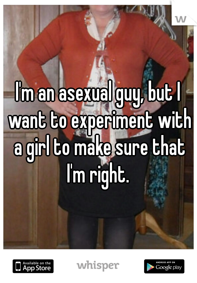 I'm an asexual guy, but I want to experiment with a girl to make sure that I'm right. 