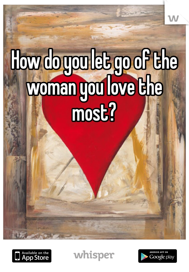 How do you let go of the woman you love the most? 