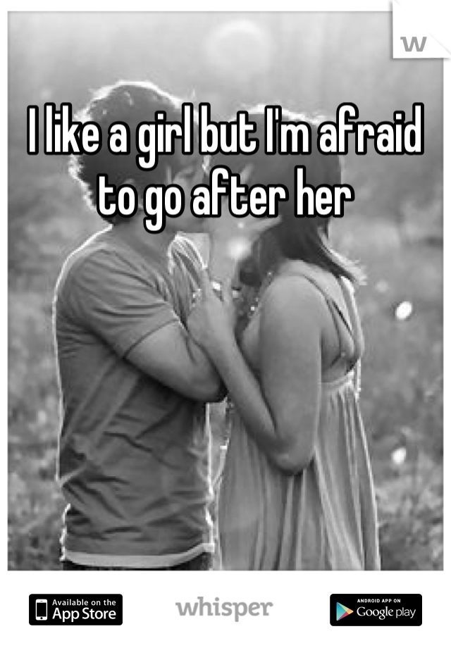 I like a girl but I'm afraid to go after her
