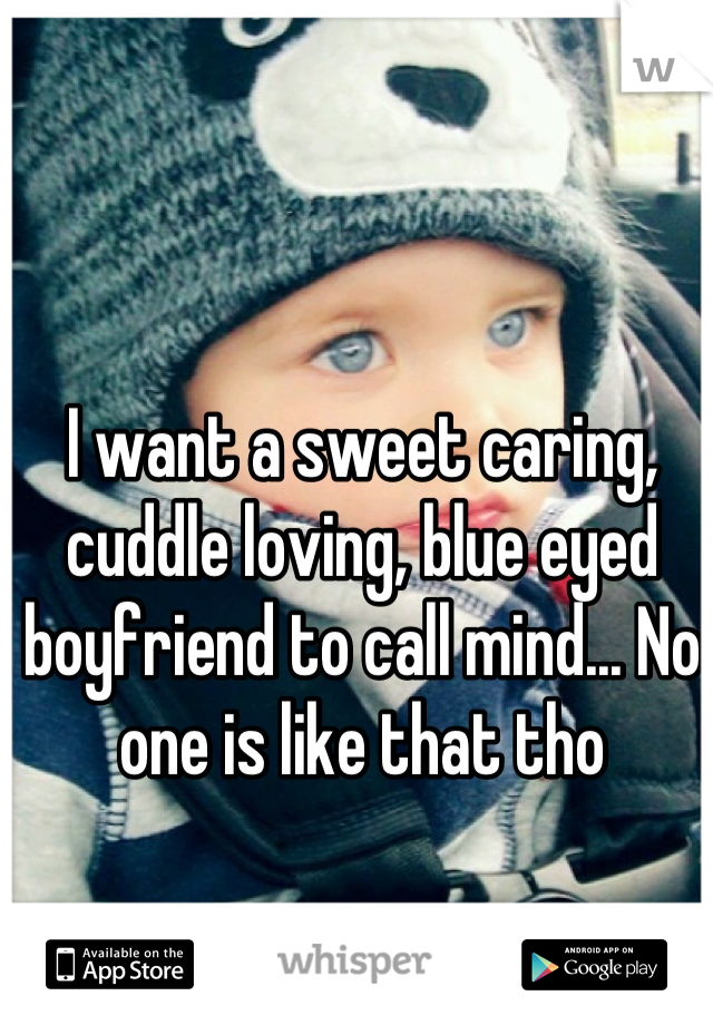 I want a sweet caring, cuddle loving, blue eyed boyfriend to call mind... No one is like that tho