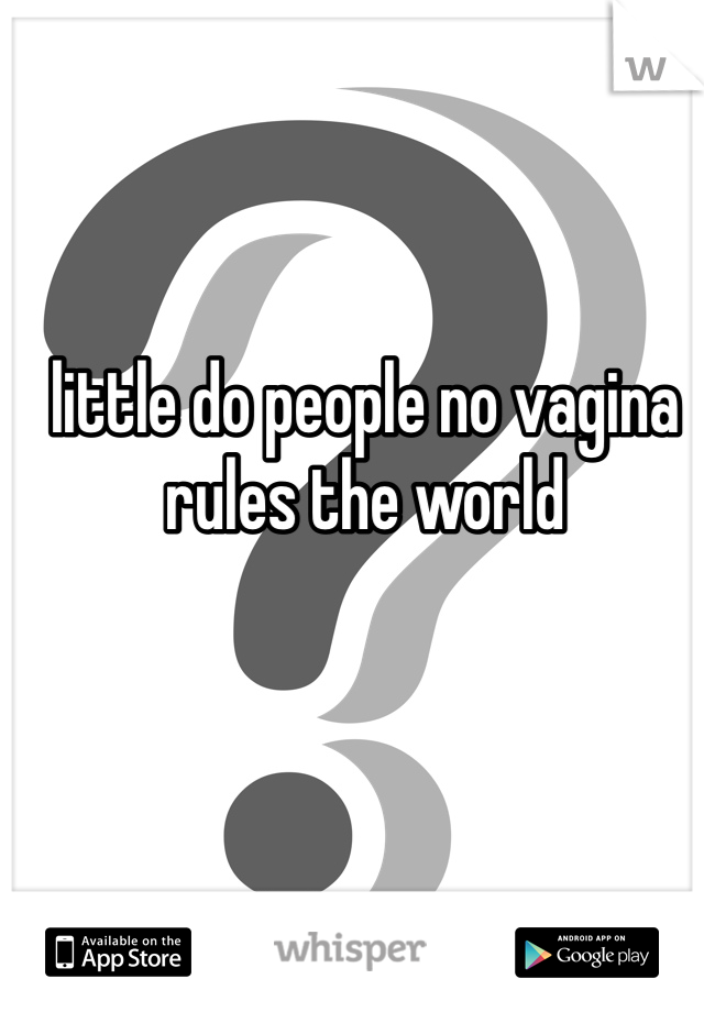 little do people no vagina rules the world 