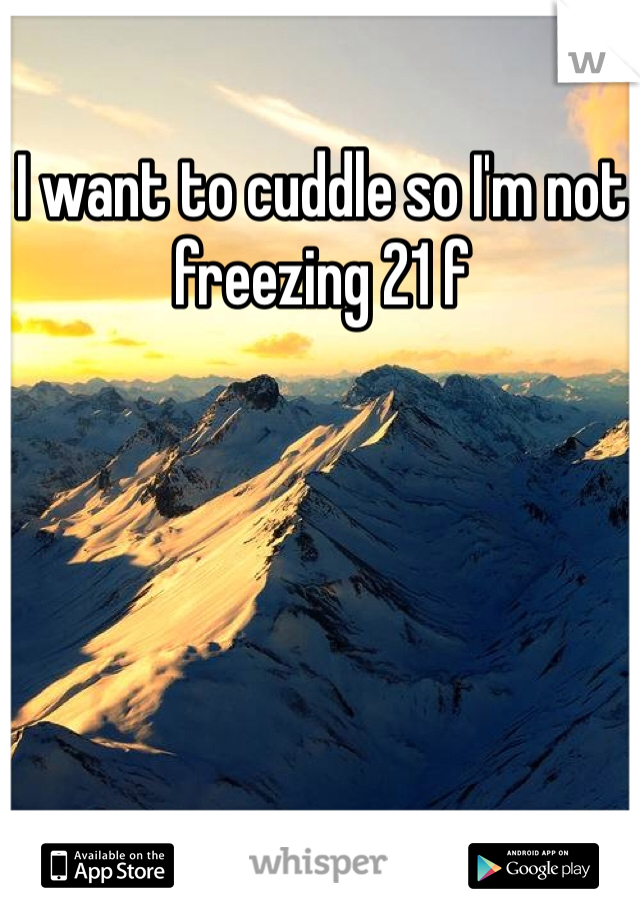 I want to cuddle so I'm not freezing 21 f