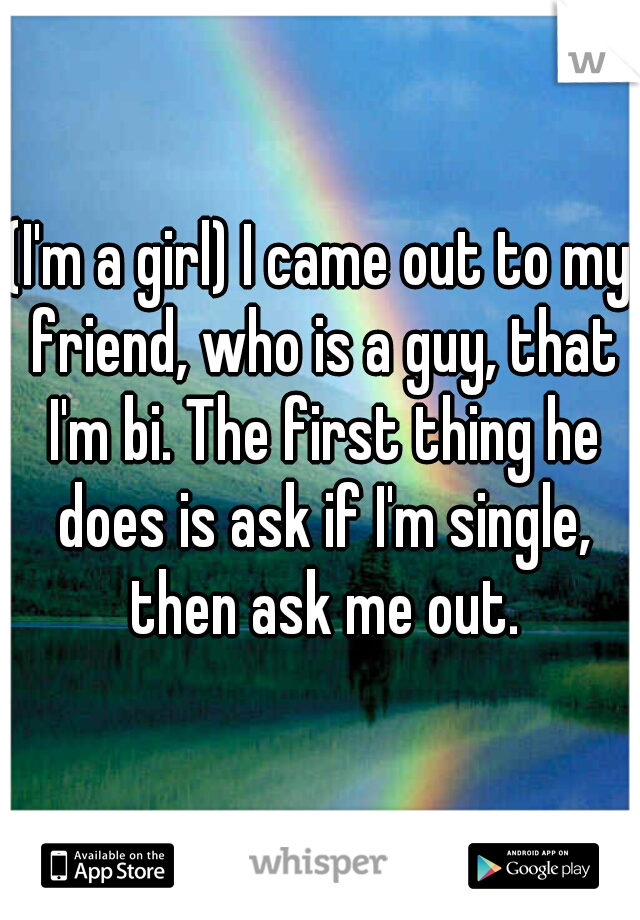 (I'm a girl) I came out to my friend, who is a guy, that I'm bi. The first thing he does is ask if I'm single, then ask me out.