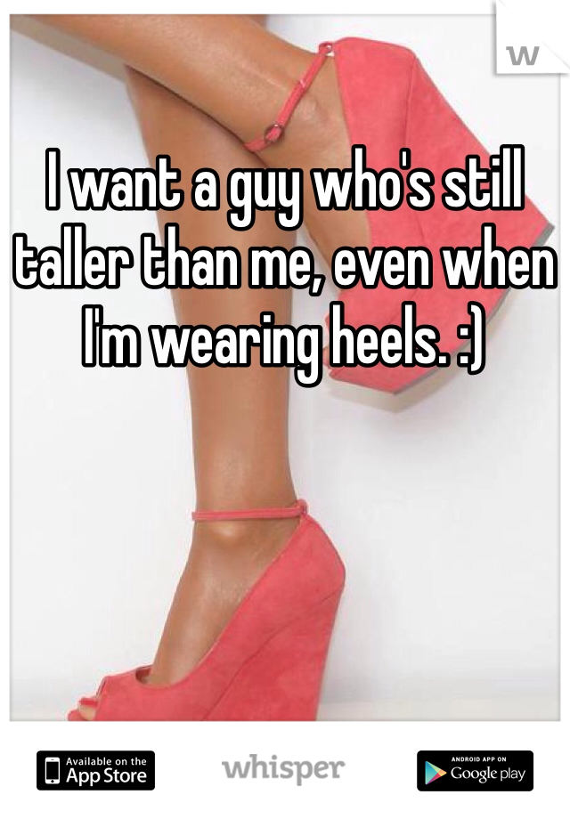 I want a guy who's still taller than me, even when I'm wearing heels. :)
