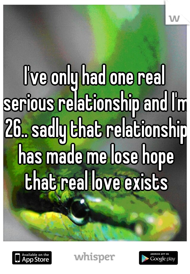 I've only had one real serious relationship and I'm 26.. sadly that relationship has made me lose hope that real love exists