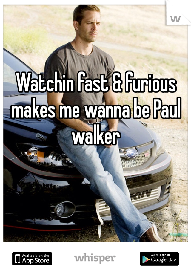 Watchin fast & furious makes me wanna be Paul walker 


