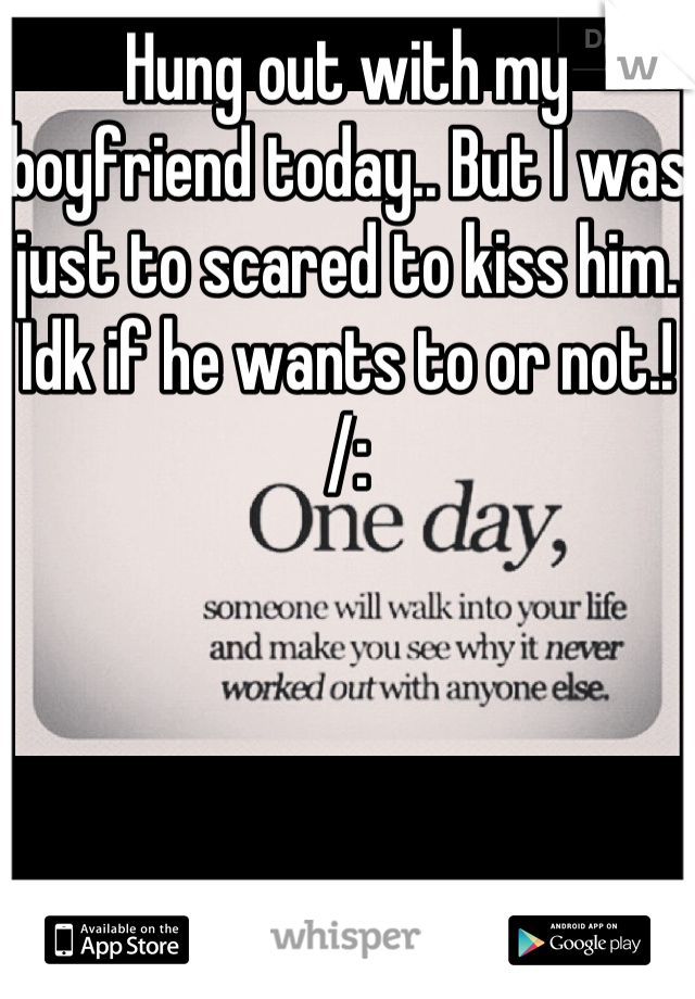 Hung out with my boyfriend today.. But I was just to scared to kiss him. Idk if he wants to or not.! /: