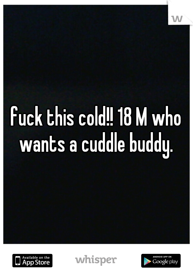 fuck this cold!! 18 M who wants a cuddle buddy. 