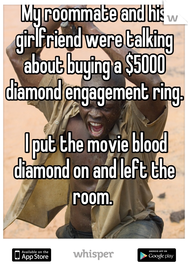 My roommate and his girlfriend were talking about buying a $5000 diamond engagement ring. 

 I put the movie blood diamond on and left the room. 