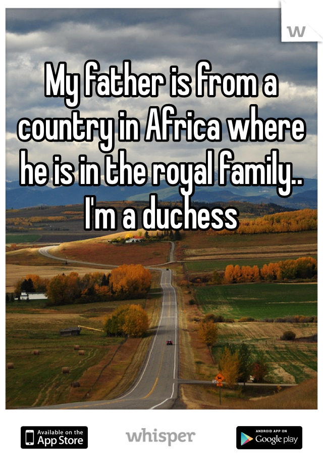 My father is from a country in Africa where he is in the royal family.. I'm a duchess