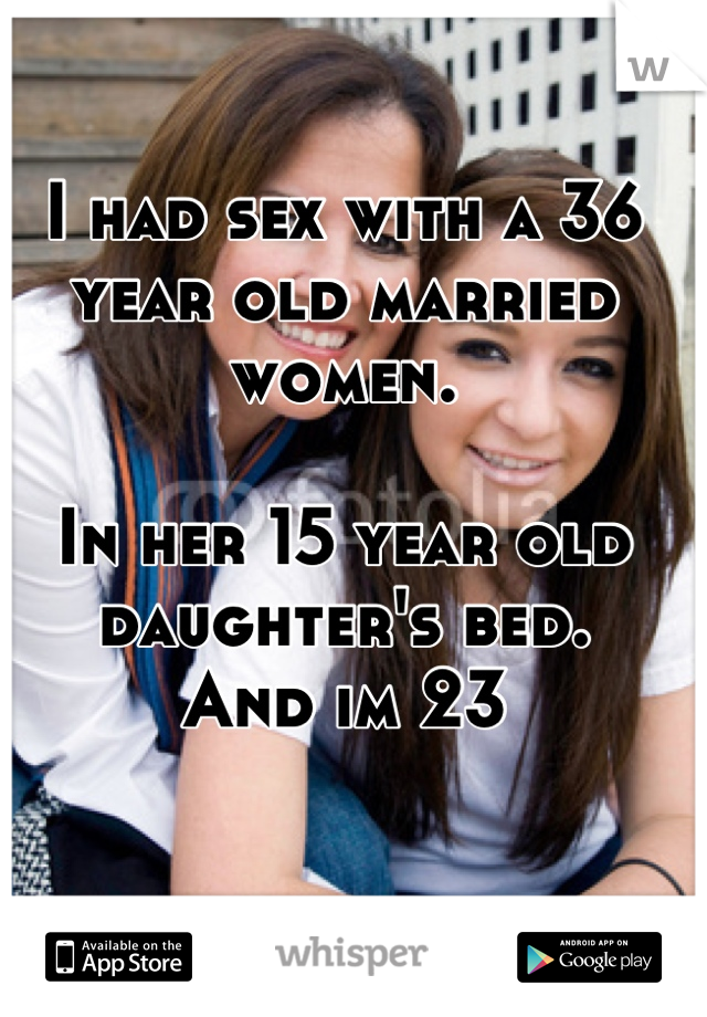 I had sex with a 36 year old married women.

In her 15 year old daughter's bed.
And im 23
