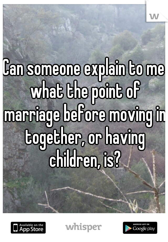 Can someone explain to me what the point of marriage before moving in together, or having children, is?
