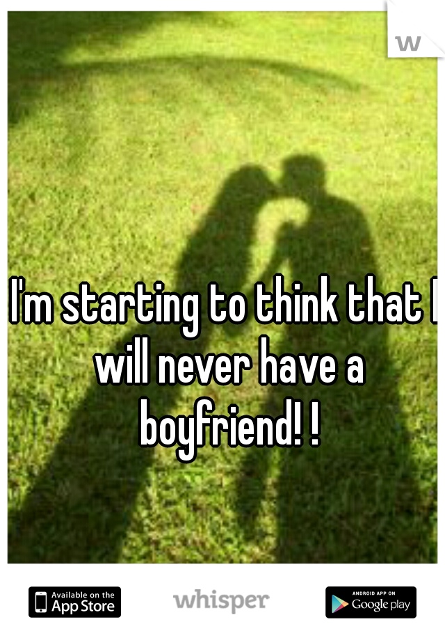 I'm starting to think that I will never have a boyfriend! !