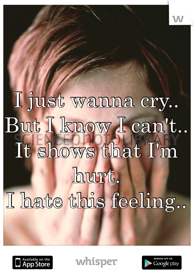 I just wanna cry.. 
But I know I can't.. 
It shows that I'm hurt.
I hate this feeling..