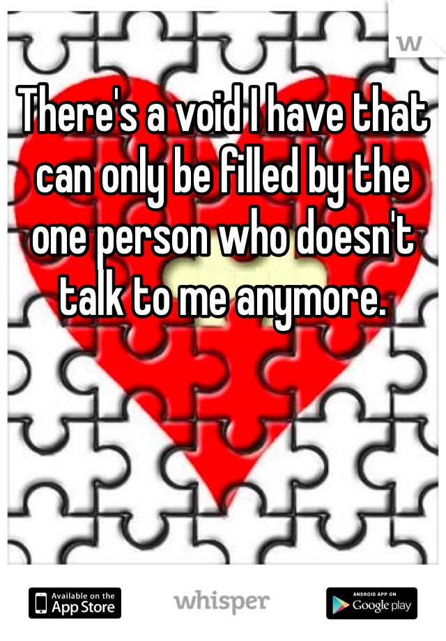 There's a void I have that can only be filled by the one person who doesn't talk to me anymore. 