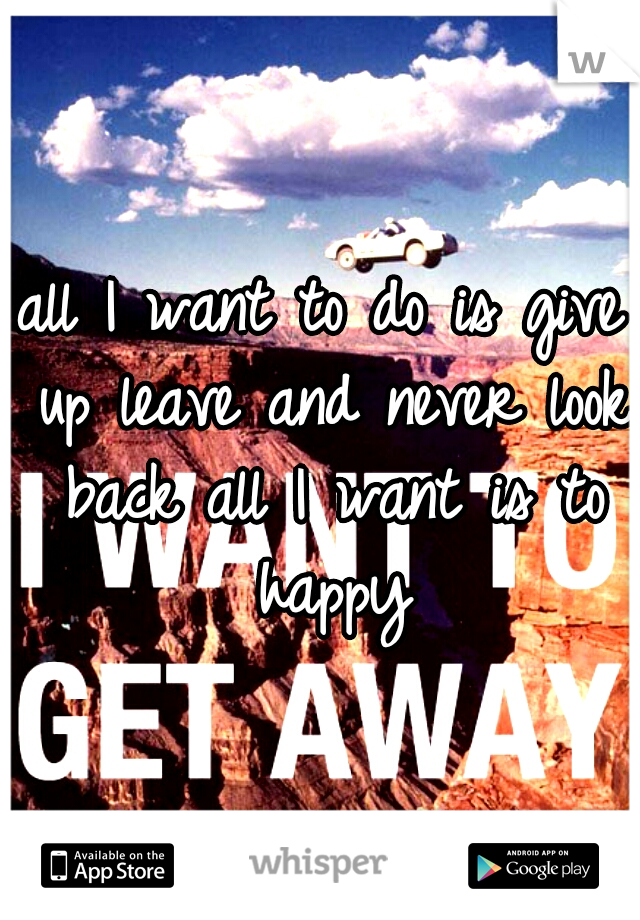 all I want to do is give up leave and never look back all I want is to happy