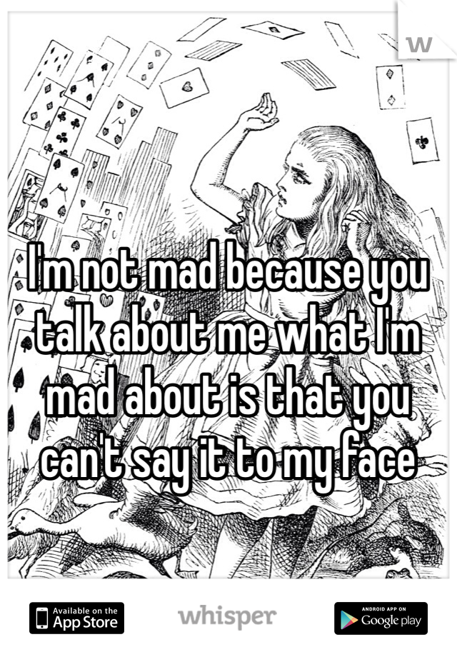 I'm not mad because you talk about me what I'm mad about is that you can't say it to my face