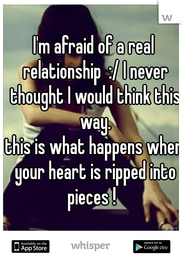 I'm afraid of a real relationship  :/ I never thought I would think this way.
this is what happens when your heart is ripped into pieces !  