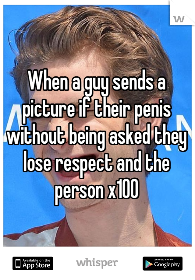 When a guy sends a picture if their penis without being asked they lose respect and the person x100