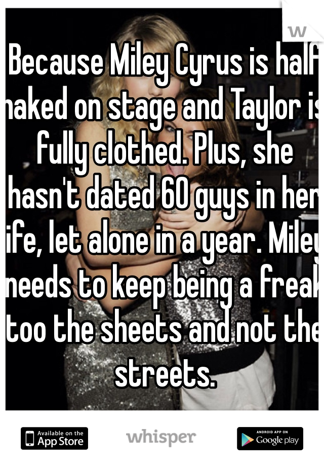Because Miley Cyrus is half naked on stage and Taylor is fully clothed. Plus, she hasn't dated 60 guys in her life, let alone in a year. Miley needs to keep being a freak too the sheets and not the streets. 