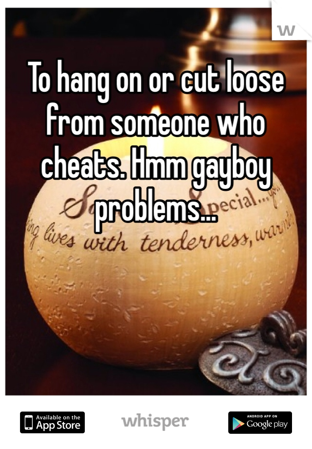 To hang on or cut loose from someone who cheats. Hmm gayboy problems...