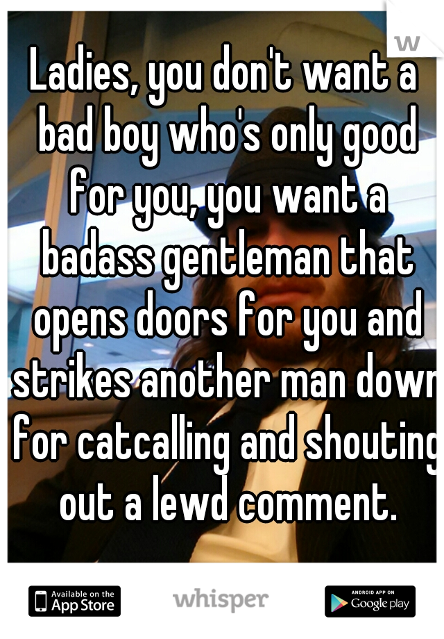 Ladies, you don't want a bad boy who's only good for you, you want a badass gentleman that opens doors for you and strikes another man down for catcalling and shouting out a lewd comment.