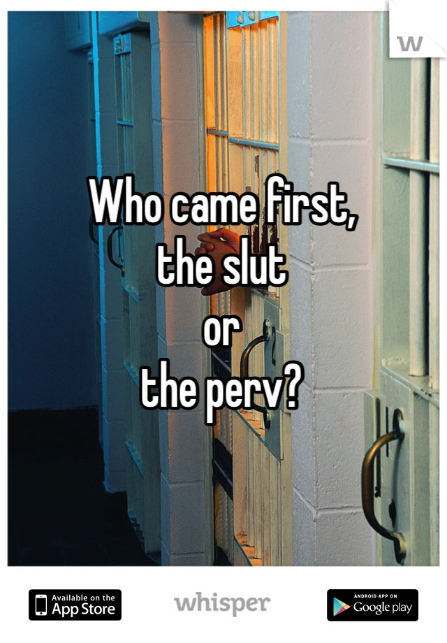 Who came first,
the slut
or
the perv?