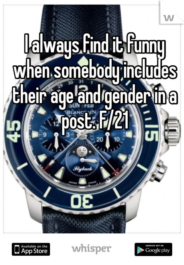 I always find it funny when somebody includes their age and gender in a post. F/21