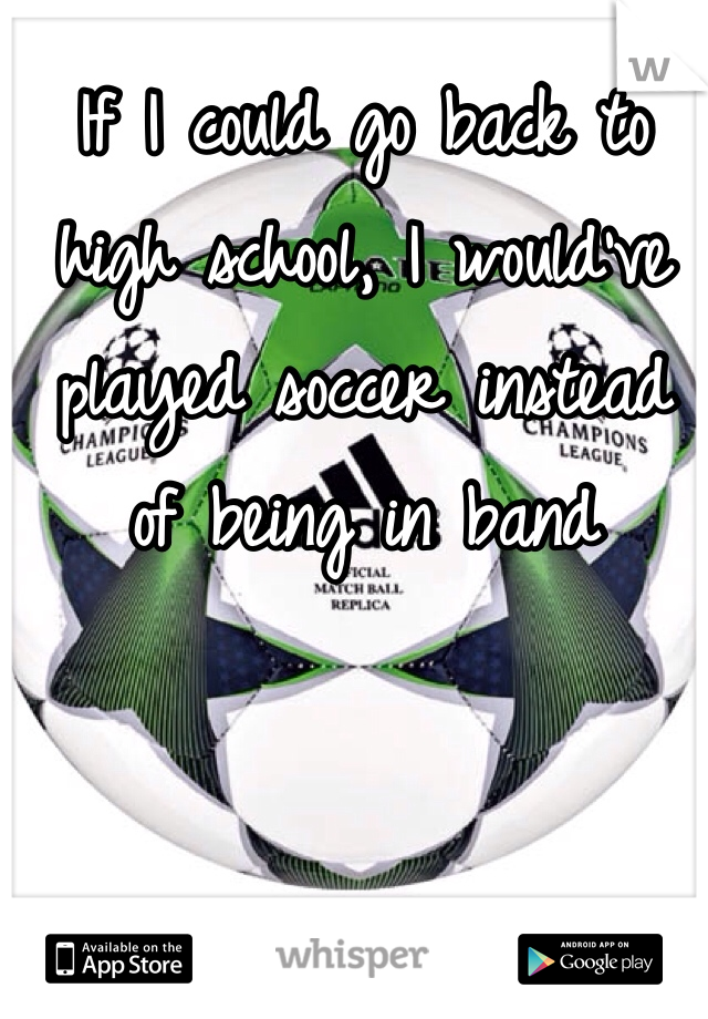 If I could go back to high school, I would've played soccer instead of being in band