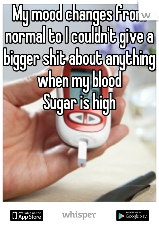 My mood changes from normal to I couldn't give a bigger shit about anything when my blood
Sugar is high