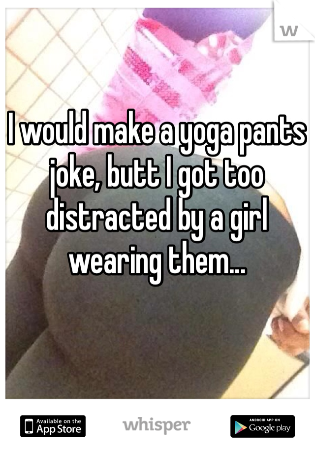 I would make a yoga pants joke, butt I got too distracted by a girl wearing them...
