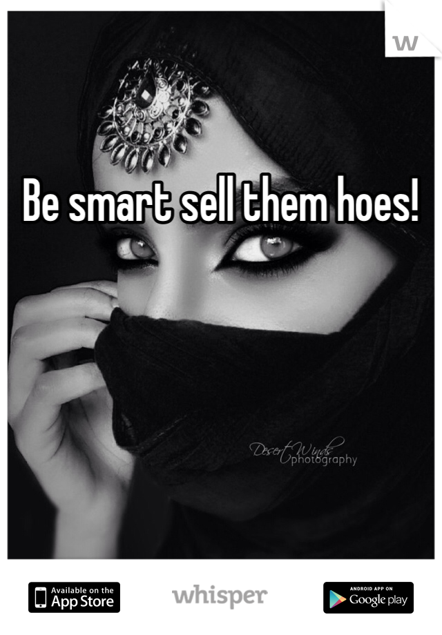 Be smart sell them hoes!
