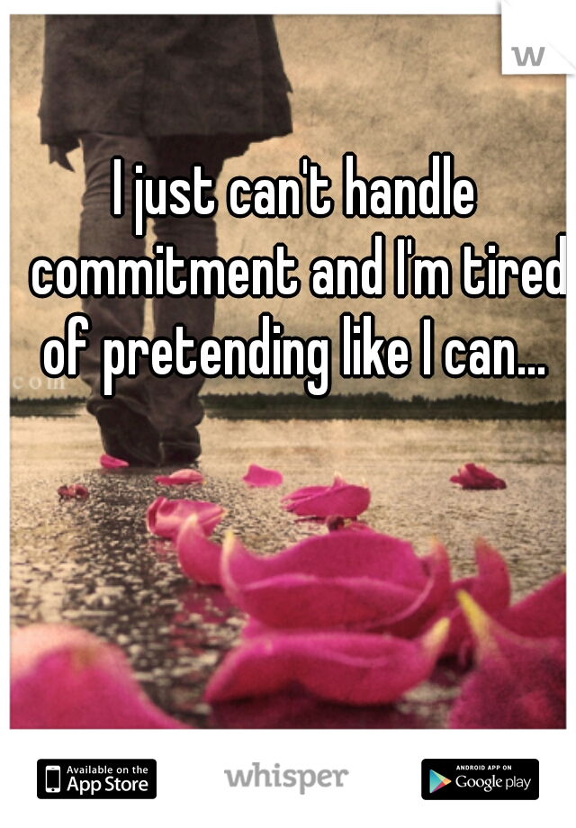 I just can't handle commitment and I'm tired of pretending like I can... 
