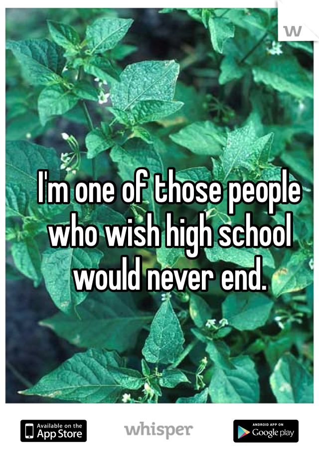 I'm one of those people who wish high school would never end.