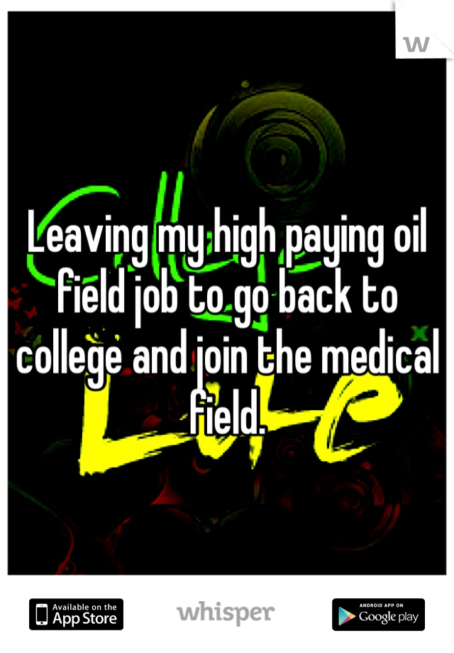Leaving my high paying oil field job to go back to college and join the medical field. 