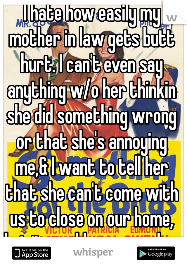 I hate how easily my mother in law gets butt hurt. I can't even say anything w/o her thinkin she did something wrong or that she's annoying me,& I want to tell her that she can't come with us to close on our home, but it would cause probs..