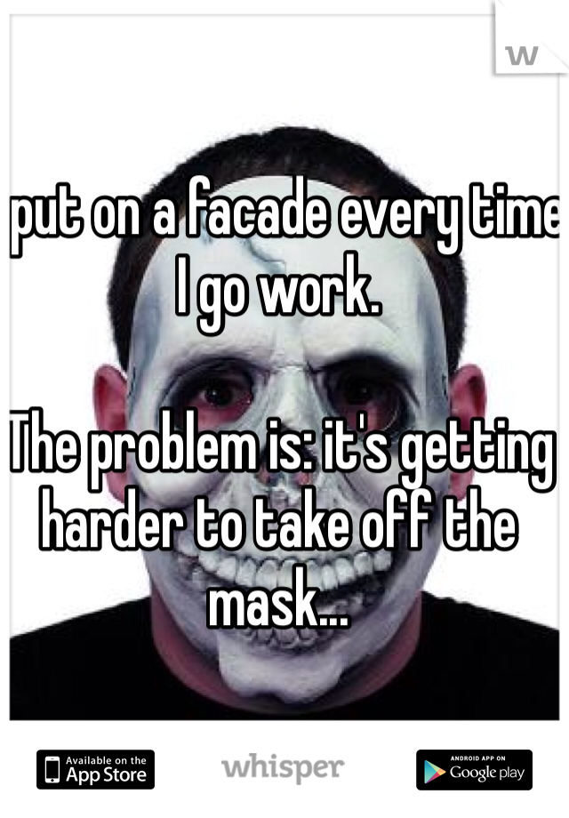 I put on a facade every time I go work.

The problem is: it's getting harder to take off the mask...