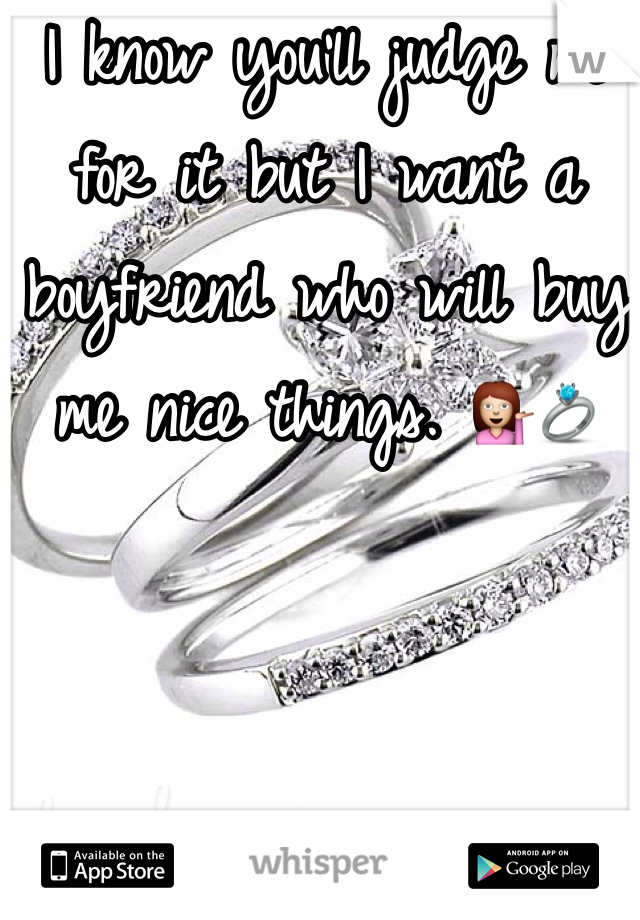 I know you'll judge me for it but I want a boyfriend who will buy me nice things. 💁💍