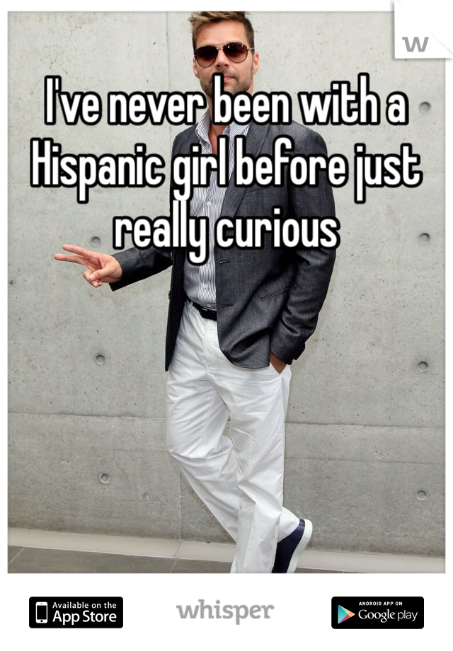 I've never been with a Hispanic girl before just really curious 
