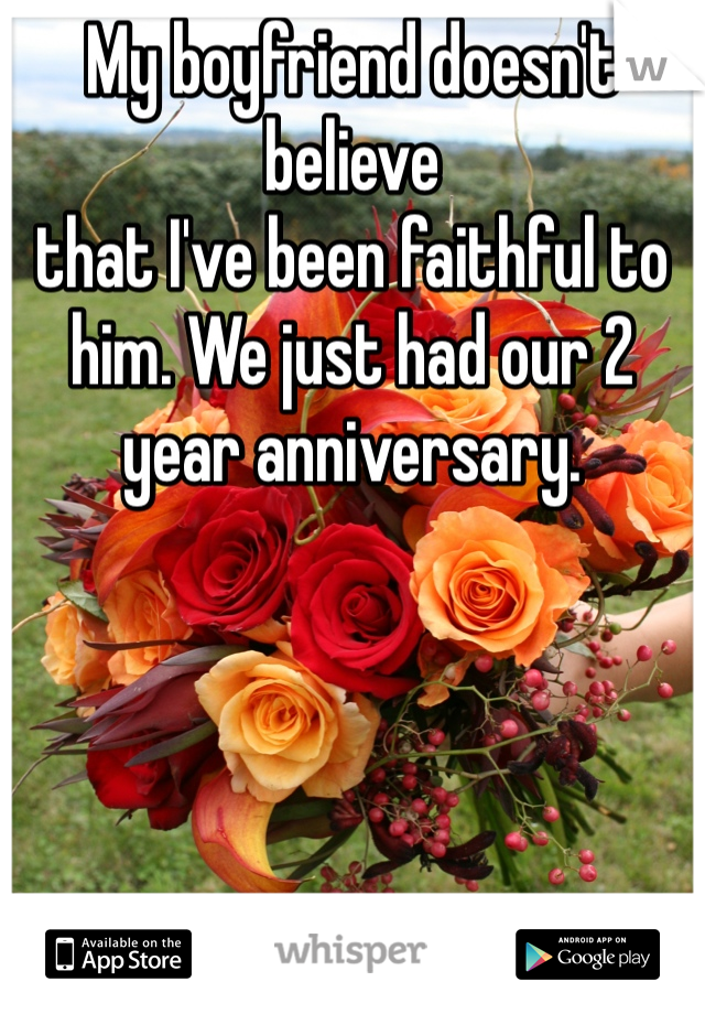 My boyfriend doesn't believe 
that I've been faithful to him. We just had our 2 year anniversary.