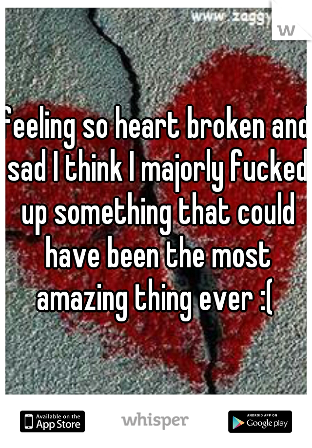 feeling so heart broken and sad I think I majorly fucked up something that could have been the most amazing thing ever :( 